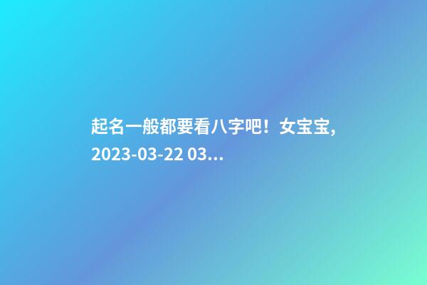 起名一般都要看八字吧！女宝宝,2023-03-22 03:59起名